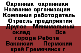 Охранник. охранники › Название организации ­ Компания-работодатель › Отрасль предприятия ­ Другое › Минимальный оклад ­ 50 000 - Все города Работа » Вакансии   . Пермский край,Гремячинск г.